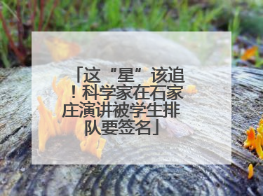 这“星”该追！科学家在石家庄演讲被学生排队要签名