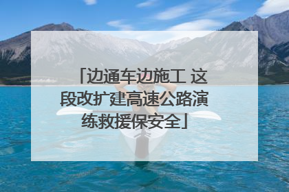 边通车边施工 这段改扩建高速公路演练救援保安全