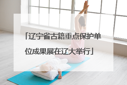 辽宁省古籍重点保护单位成果展在辽大举行