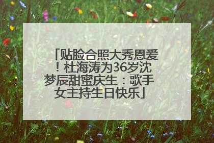 贴脸合照大秀恩爱！杜海涛为36岁沈梦辰甜蜜庆生：歌手女主持生日快乐