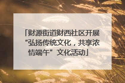 财源街道财西社区开展“弘扬传统文化，共享浓情端午”文化活动
