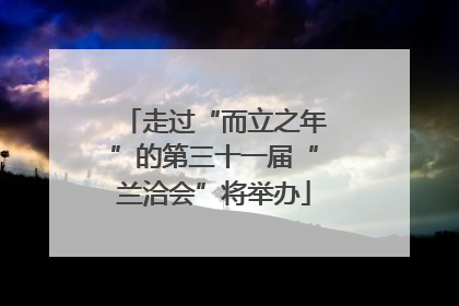 走过“而立之年”的第三十一届“兰洽会”将举办