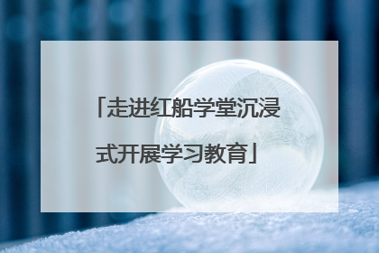 走进红船学堂沉浸式开展学习教育