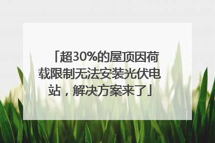 超30%的屋顶因荷载限制无法安装光伏电站，解决方案来了