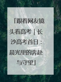跟着网友镜头看高考｜长沙高考首日：晨光里的奔赴与守望
