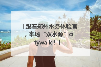 跟着郑州水务体验官，来场“双水源”citywalk！