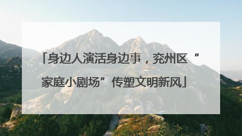 身边人演活身边事，兖州区“家庭小剧场”传塑文明新风