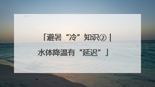避暑“冷”知识②｜水体降温有“延迟”