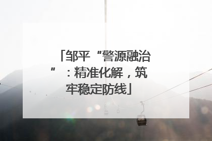 邹平“警源融治”：精准化解，筑牢稳定防线