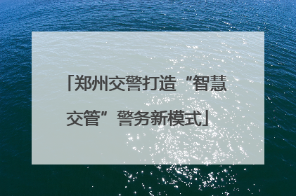 郑州交警打造“智慧交管”警务新模式