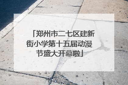 郑州市二七区建新街小学第十五届动漫节盛大开幕啦