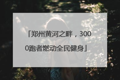 郑州黄河之畔，3000跑者燃动全民健身