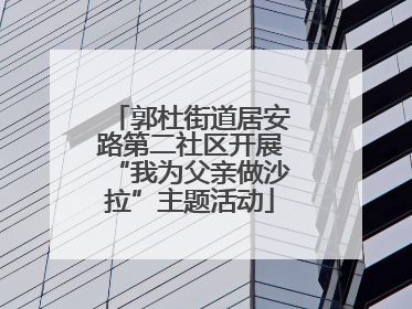 郭杜街道居安路第二社区开展“我为父亲做沙拉”主题活动