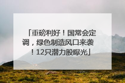 重磅利好！国常会定调，绿色制造风口来袭！12只潜力股曝光