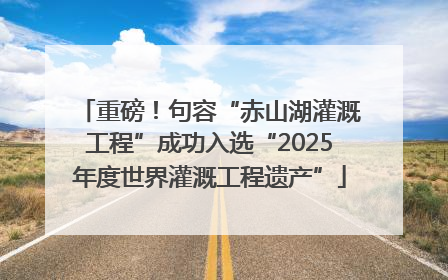 重磅！句容“赤山湖灌溉工程”成功入选“2025年度世界灌溉工程遗产”