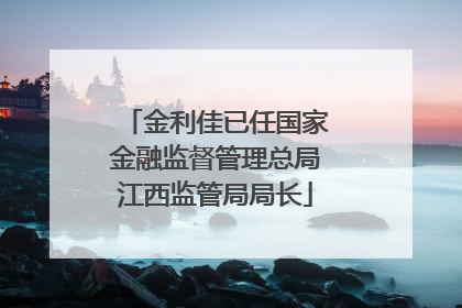 金利佳已任国家金融监督管理总局江西监管局局长