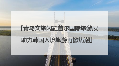 青岛文旅闪耀首尔国际旅游展 助力韩国入境旅游再掀热潮