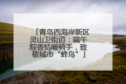 青岛西海岸新区灵山卫街道：端午粽香情暖骑手，致敬城市“蜂鸟”