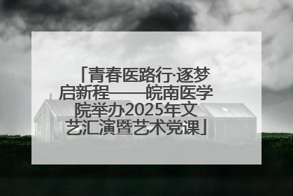 青春医路行·逐梦启新程——皖南医学院举办2025年文艺汇演暨艺术党课