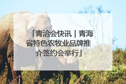 青洽会快讯｜青海省特色农牧业品牌推介签约会举行