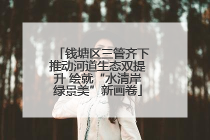 钱塘区三管齐下推动河道生态双提升 绘就“水清岸绿景美”新画卷