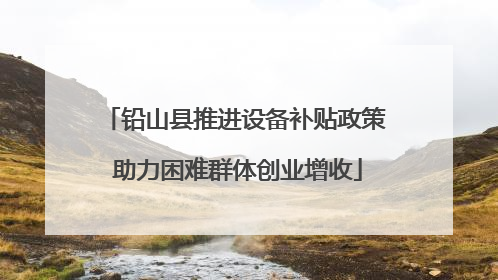 铅山县推进设备补贴政策 助力困难群体创业增收