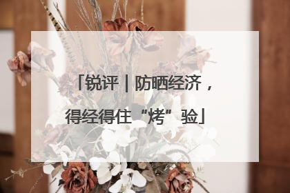 锐评｜防晒经济，得经得住“烤”验