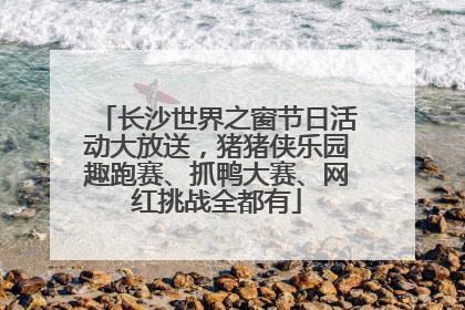长沙世界之窗节日活动大放送，猪猪侠乐园趣跑赛、抓鸭大赛、网红挑战全都有