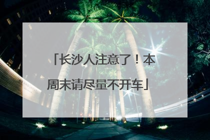 长沙人注意了！本周末请尽量不开车