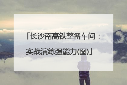 长沙南高铁整备车间：实战演练强能力(图)