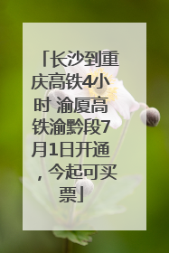 长沙到重庆高铁4小时 渝厦高铁渝黔段7月1日开通，今起可买票