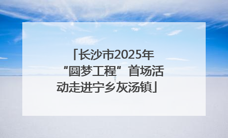 长沙市2025年“圆梦工程”首场活动走进宁乡灰汤镇