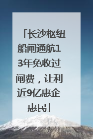 长沙枢纽船闸通航13年免收过闸费，让利近9亿惠企惠民