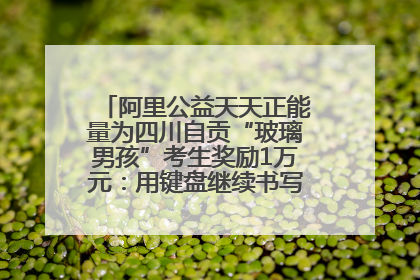 阿里公益天天正能量为四川自贡“玻璃男孩”考生奖励1万元：用键盘继续书写不设限的人生