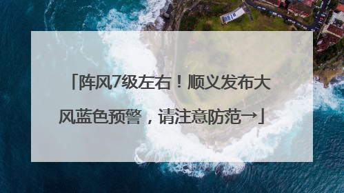 阵风7级左右！顺义发布大风蓝色预警，请注意防范→