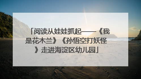 阅读从娃娃抓起——《我是花木兰》《孙悟空打妖怪》走进海淀区幼儿园