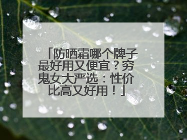 防晒霜哪个牌子最好用又便宜？穷鬼女大严选：性价比高又好用！