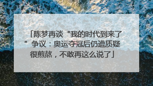 陈梦再谈“我的时代到来了”争议：奥运夺冠后仍遭质疑很煎熬，不敢再这么说了