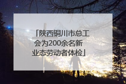 陕西铜川市总工会为200余名新业态劳动者体检