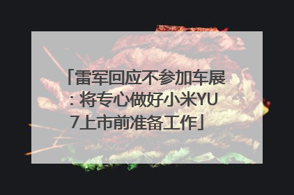 雷军回应不参加车展：将专心做好小米YU7上市前准备工作