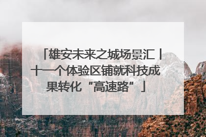 雄安未来之城场景汇丨十一个体验区铺就科技成果转化“高速路”