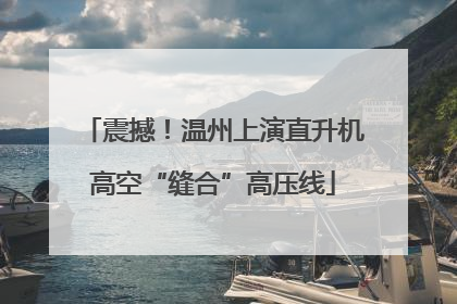 震撼！温州上演直升机高空“缝合”高压线