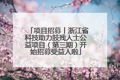 项目招募丨浙江省科技助力肢残人士公益项目（第三期）开始招募受益人啦