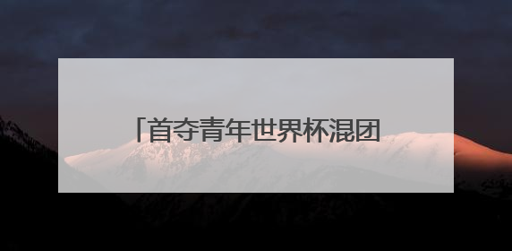 首夺青年世界杯混团金牌，黄雨婷“做好自己，就是最强底气”