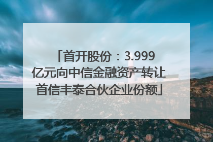 首开股份：3.999亿元向中信金融资产转让首信丰泰合伙企业份额