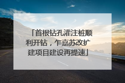 首根钻孔灌注桩顺利开钻，乍嘉苏改扩建项目建设再提速