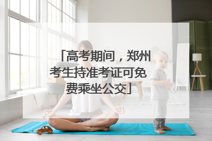 高考期间，郑州考生持准考证可免费乘坐公交