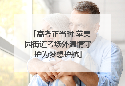 高考正当时 苹果园街道考场外温情守护为梦想护航