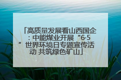 高质量发展看山西国企：中能煤业开展“6·5”世界环境日专题宣传活动 共筑绿色矿山