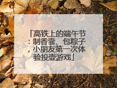 高铁上的端午节：制香囊、包粽子，小朋友第一次体验投壶游戏